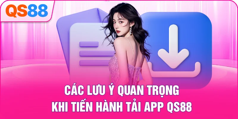 Các lưu ý quan trọng khi tiến hành tải app QS88