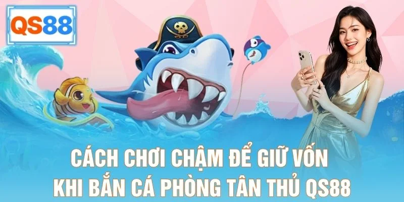 Cách chơi chậm để giữ vốn khi bắn cá phòng tân thủ QS88