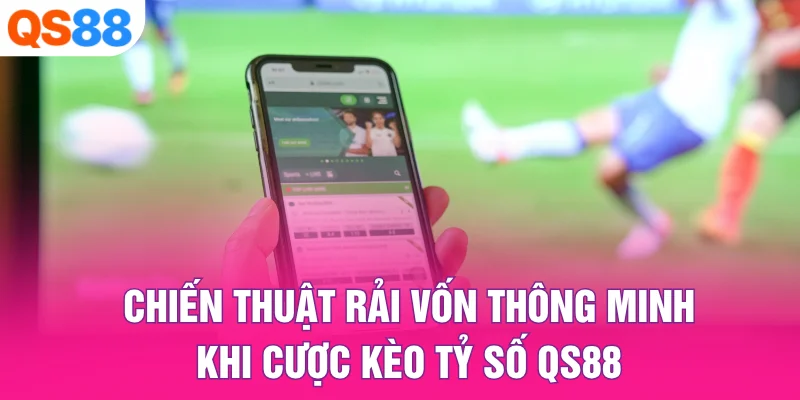 Chiến thuật rải vốn thông minh khi cược kèo tỷ số QS88