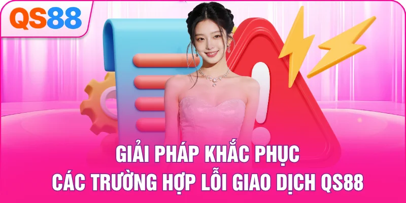 Giải pháp khắc phục các trường hợp lỗi giao dịch QS88