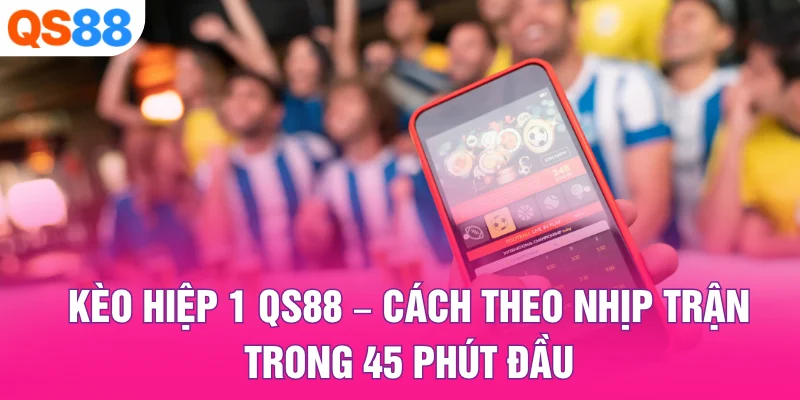 Kèo Hiệp 1 QS88 – Cách Theo Nhịp Trận Trong 45 Phút Đầu