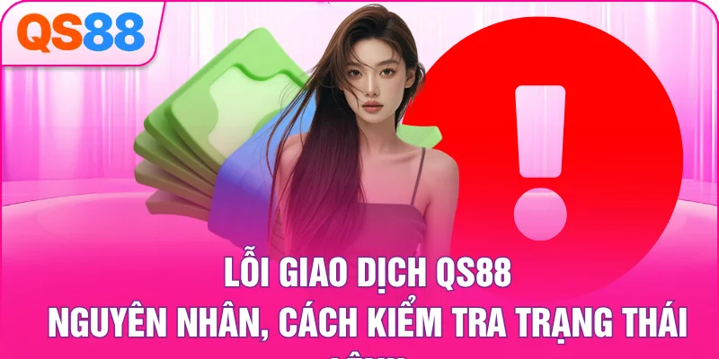 Lỗi Giao Dịch QS88 – Nguyên Nhân, Cách Kiểm Tra Trạng Thái Lệnh