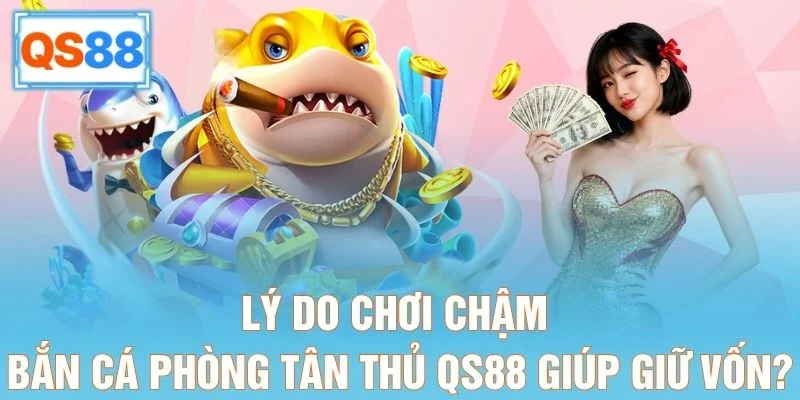 Lý do chơi chậm bắn cá phòng tân thủ QS88 giúp giữ vốn?