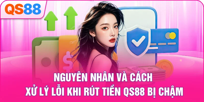 Nguyên nhân và cách xử lý lỗi khi rút tiền QS88 bị chậm