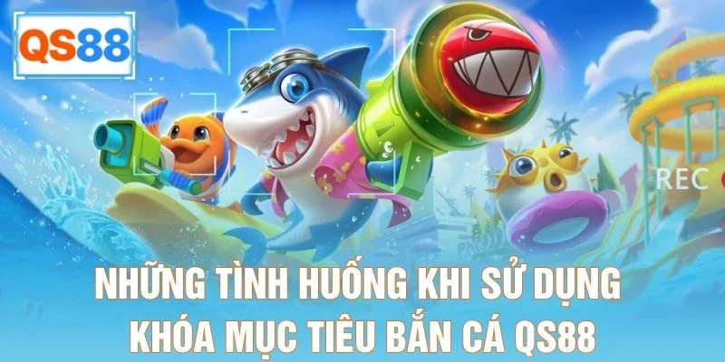 Những tình huống khi sử dụng khóa mục tiêu bắn cá QS88