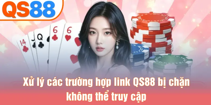 Xử lý các trường hợp link QS88 bị chặn không thể truy cập
